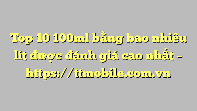 Top 10 100ml bằng bao nhiêu lít được đánh giá cao nhất – https://ttmobile.com.vn