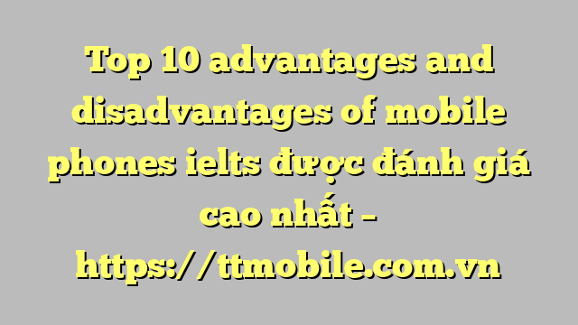 Top 10 advantages and disadvantages of mobile phones ielts được đánh giá cao nhất – https://ttmobile.com.vn