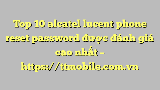Top 10 alcatel lucent phone reset password được đánh giá cao nhất – https://ttmobile.com.vn