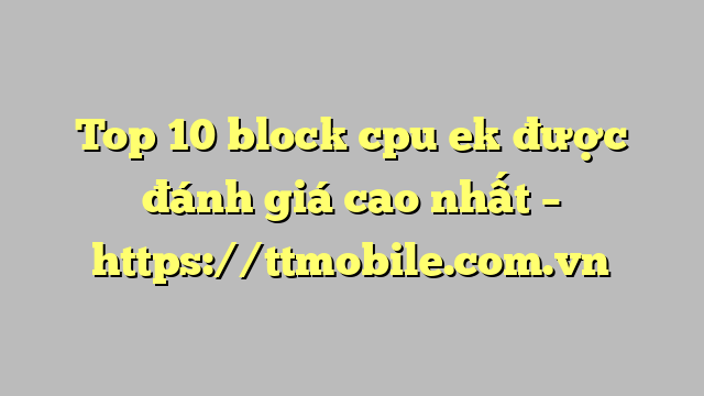 Top 10 block cpu ek được đánh giá cao nhất – https://ttmobile.com.vn