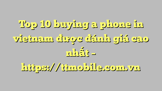 Top 10 buying a phone in vietnam được đánh giá cao nhất – https://ttmobile.com.vn