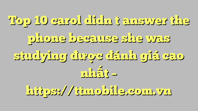 Top 10 carol didn t answer the phone because she was studying được đánh giá cao nhất – https://ttmobile.com.vn