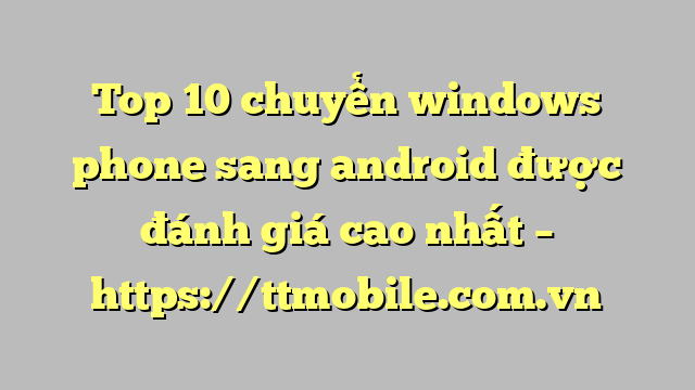 Top 10 chuyển windows phone sang android được đánh giá cao nhất – https://ttmobile.com.vn