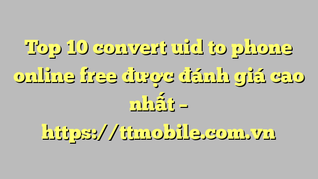 Top 10 convert uid to phone online free được đánh giá cao nhất – https://ttmobile.com.vn