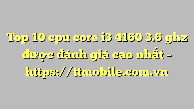 Top 10 cpu core i3 4160 3.6 ghz được đánh giá cao nhất – https://ttmobile.com.vn