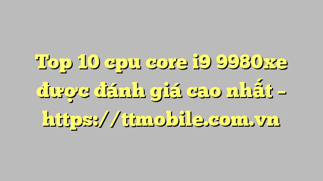 Top 10 cpu core i9 9980xe được đánh giá cao nhất – https://ttmobile.com.vn