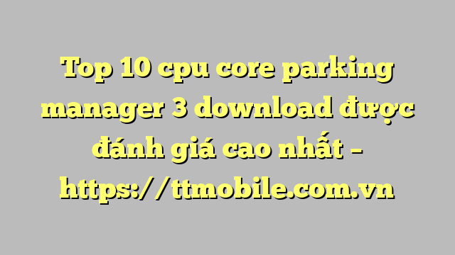 Top 10 cpu core parking manager 3 download được đánh giá cao nhất – https://ttmobile.com.vn