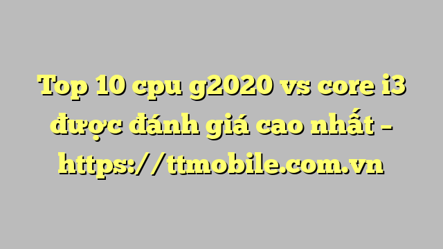 Top 10 cpu g2020 vs core i3 được đánh giá cao nhất – https://ttmobile.com.vn