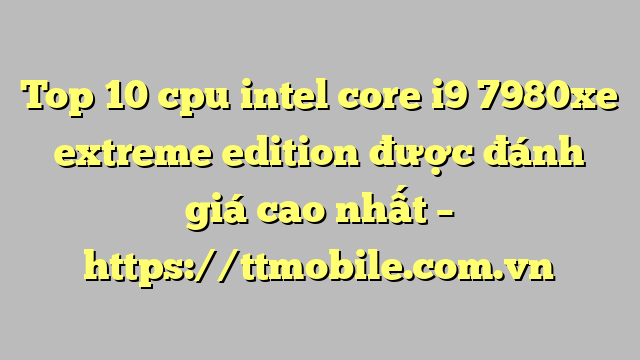 Top 10 cpu intel core i9 7980xe extreme edition được đánh giá cao nhất – https://ttmobile.com.vn