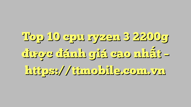 Top 10 cpu ryzen 3 2200g được đánh giá cao nhất – https://ttmobile.com.vn