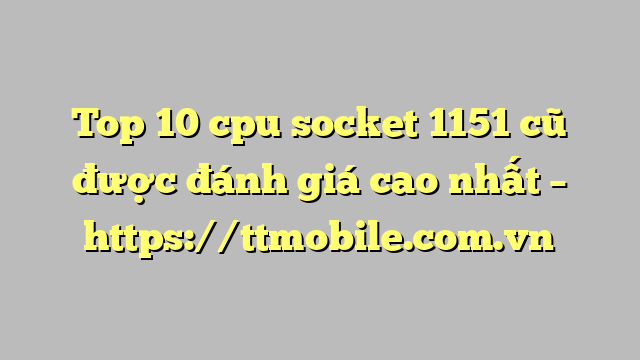 Top 10 cpu socket 1151 cũ được đánh giá cao nhất – https://ttmobile.com.vn