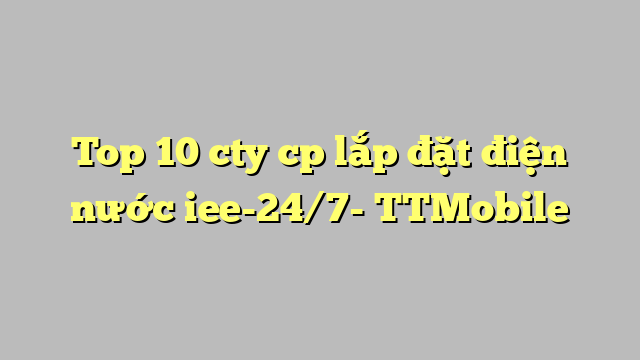 Top 10 cty cp lắp đặt điện nước iee-24/7- TTMobile
