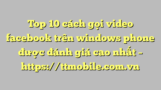 Top 10 cách gọi video facebook trên windows phone được đánh giá cao nhất – https://ttmobile.com.vn