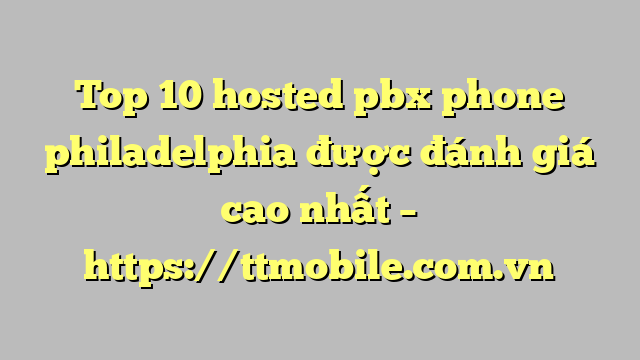 Top 10 hosted pbx phone philadelphia được đánh giá cao nhất – https://ttmobile.com.vn