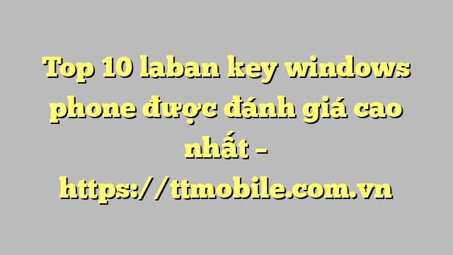 Top 10 laban key windows phone được đánh giá cao nhất – https://ttmobile.com.vn