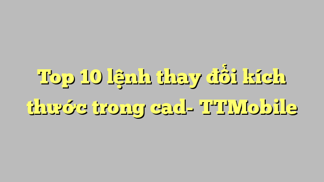 Top 10 lệnh thay đổi kích thước trong cad- TTMobile