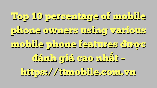 Top 10 percentage of mobile phone owners using various mobile phone features được đánh giá cao nhất – https://ttmobile.com.vn