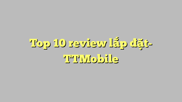 Top 10 review lắp đặt- TTMobile