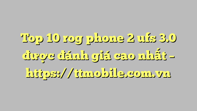 Top 10 rog phone 2 ufs 3.0 được đánh giá cao nhất – https://ttmobile.com.vn