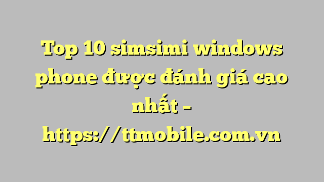 Top 10 simsimi windows phone được đánh giá cao nhất – https://ttmobile.com.vn