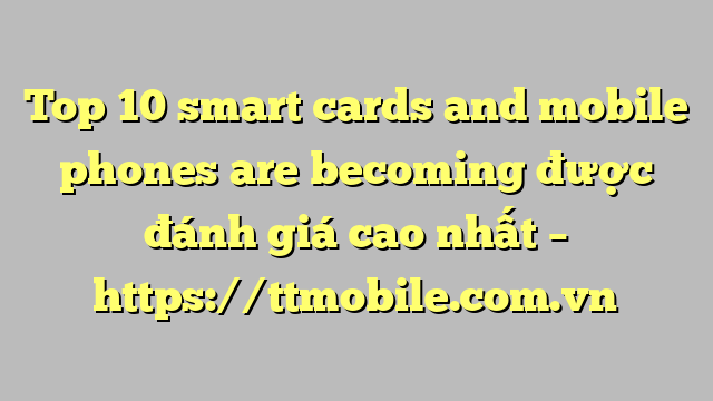 Top 10 smart cards and mobile phones are becoming được đánh giá cao nhất – https://ttmobile.com.vn