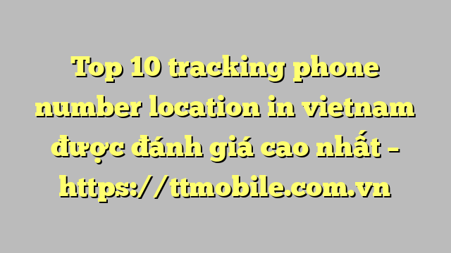 Top 10 tracking phone number location in vietnam được đánh giá cao nhất – https://ttmobile.com.vn