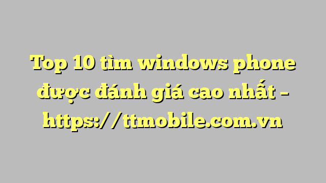 Top 10 tìm windows phone được đánh giá cao nhất – https://ttmobile.com.vn