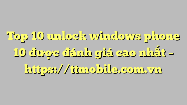 Top 10 unlock windows phone 10 được đánh giá cao nhất – https://ttmobile.com.vn