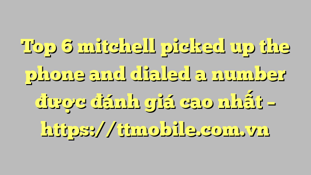 Top 6 mitchell picked up the phone and dialed a number được đánh giá cao nhất – https://ttmobile.com.vn