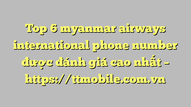 Top 6 myanmar airways international phone number được đánh giá cao nhất – https://ttmobile.com.vn