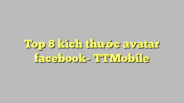 Top 8 kích thước avatar facebook- TTMobile