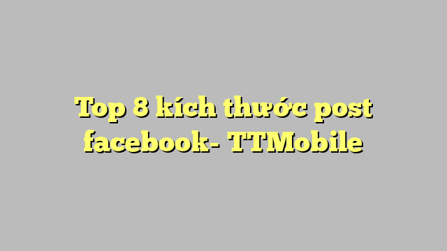 Top 8 kích thước post facebook- TTMobile