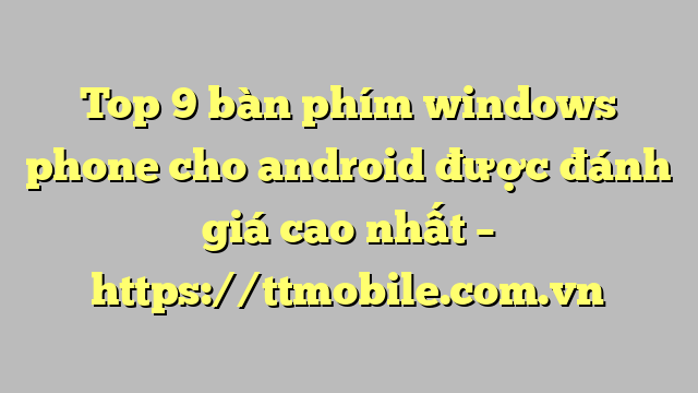 Top 9 bàn phím windows phone cho android được đánh giá cao nhất – https://ttmobile.com.vn