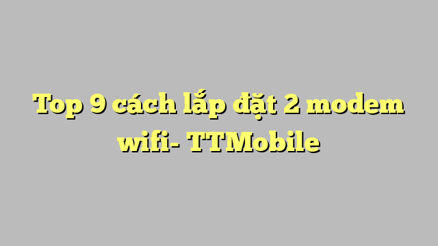 Top 9 cách lắp đặt 2 modem wifi- TTMobile