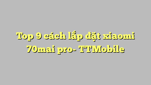 Top 9 cách lắp đặt xiaomi 70mai pro- TTMobile