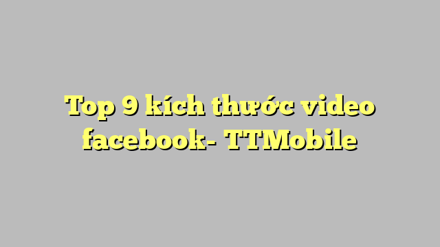 Top 9 kích thước video facebook- TTMobile