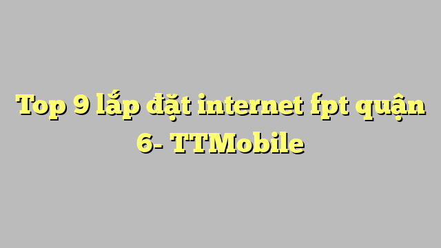 Top 9 lắp đặt internet fpt quận 6- TTMobile