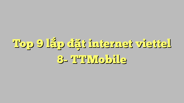 Top 9 lắp đặt internet viettel 8- TTMobile