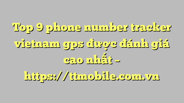 Top 9 phone number tracker vietnam gps được đánh giá cao nhất – https://ttmobile.com.vn