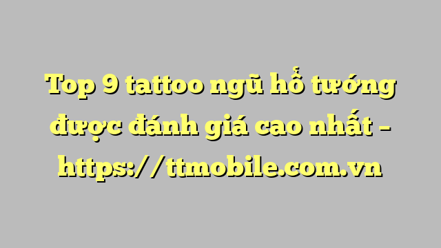Top 9 tattoo ngũ hổ tướng được đánh giá cao nhất – https://ttmobile.com.vn
