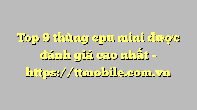 Top 9 thùng cpu mini được đánh giá cao nhất – https://ttmobile.com.vn