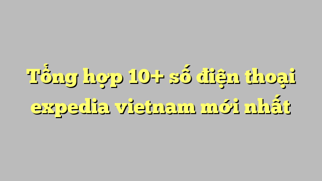 Tổng hợp 10+ số điện thoại expedia vietnam  mới nhất